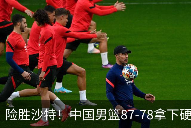 险胜沙特！中国男篮87-78拿下硬仗，抛开胡金秋，他才是最大功臣